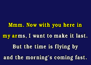 Mmm. Now with you here in
my arms. I want to make it last.
But the time is flying by

and the morning's coming fast.