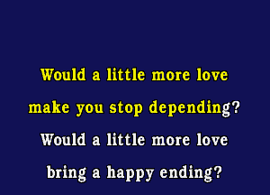 Would a little mom love
make you stop depending?
Would a little more love

bring a happy ending?