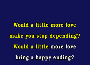 Would a little mom love
make you stop depending?
Would a little more love

bring a happy ending?