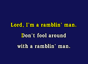 Lord. I'm a ramblin' man.

Don't fool around

with a ramblin' man.