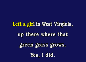 Left a girl in West Virginia.

up there where that
green grass grows.

Yes. I did.