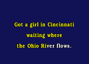 Got a girl in Cincinnati

waiting where

the Ohio River flows.
