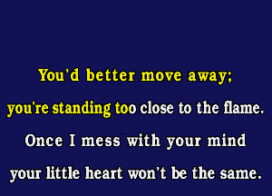 You'd better move away
you're standing too close to the flame.
Once I mess with your mind

your little heart won't be the same.