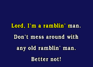 Lord. I'm a ramblin' man.
Don't mess around with
any old ramblin' man.

Better not!
