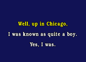 Well. up in Chicago.

I was known as quite a boy.

Yes. I was.