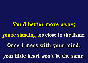 You'd better move away
you're standing too close to the flame.
Once I mess with your mind.

your little heart won't be the same.