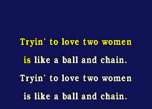 Tryin' to love two women
is like a ball and chain.
Tryin' to love two women

is like a ball and chain.