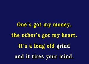 One's got my money.

the others got my heart.

It's a long old grind

and it tires your mind.