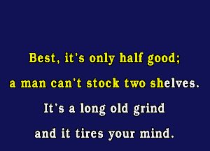 Best. it's only half goom
a man can't stock two shelves.
It's a long old grind

and it tires your mind.