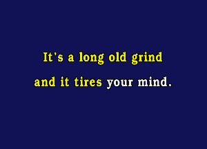 It's a long old grind

and it tires your mind.