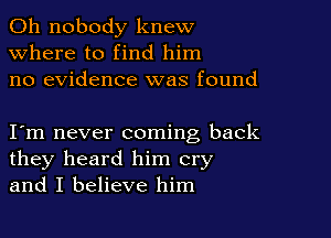 0h nobody knew
Where to find him
no evidence was found

I m never coming back
they heard him cry
and I believe him