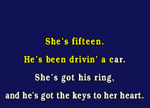She's fifteen.

He's been drivin' a car.

She's got his ring.

and he's got the keys to her heart.