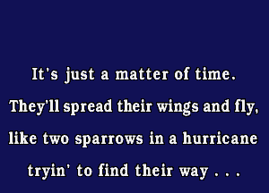 It's just a matter of time.
They'll spread their wings and fly.
like two sparrows in a hurricane

tryin' to find their way . . .