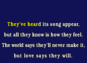 They've heard its song appear.
but all they know is how they feel.
The world says they'll never make it.

but love says they will.