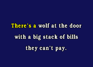 There's a wolf at the door

with a big stack of bills

they can't pay.