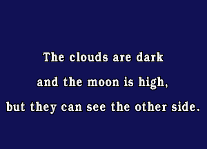 The clouds are dark

and the moon is high.

but they can see the other side.