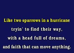 Like two sparrows in a hurricane
tryin' to find their way1
with a head full of dreams.

and faith that can move anything.