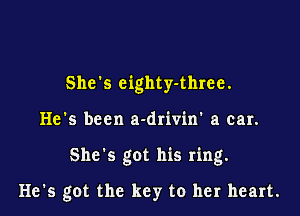 She's eighty-three.

He's been a-drivin' a car.

She's got his ring.

He's got the key to her heart.
