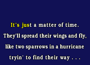 It's just a matter of time.
They'll spread their wings and fly.
like two sparrows in a hurricane

tryin' to find their way . . .