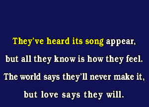 They've heard its song appear.
but all they know is how they feel.
The world says they'll never make it.

but love says they will.