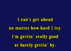 Icanl get ahead

no matter how hard I try.

I'm gettin' really good

at barely gettin' by.