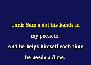 Uncle Sam's got his hands in
my pockets.
And he helps himself each time

he needs a dime.