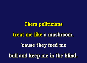 Them politicians
treat me like a mushroom.
'cause they feed me

bull and keep me in the blind.