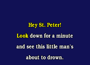 Hey St. Peter!

Look down for a minute
and see this little man's

about to drown.