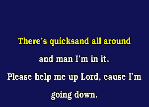 There's quicksand all around
and man I'm in it.
Please help me up Lord. cause I'm

going down.