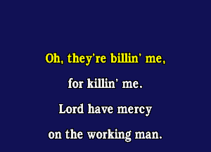 Oh. they're bill'm' me.
for killin' me.

Lerd have mercy

on the working man.