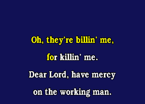 Oh. they're bill'm' me.
for killin' me.

Dear Lord. have mercy

on the working man.