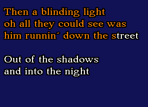 Then a blinding light
oh all they could see was
him runnin' down the street

Out of the Shadows
and into the night