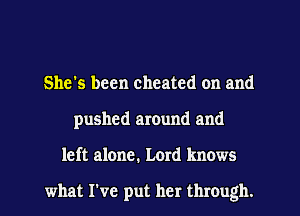 She's been cheated on and
pushed around and
left alone. Lord knows

what I've put her through.