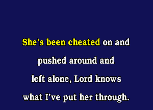 She's been cheated on and
pushed around and
left alone. Lord knows

what I've put her through.