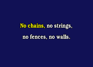 No chains. no strings.

no fences. no walls.