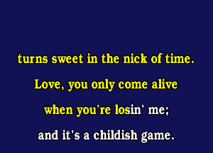 turns sweet in the nick of time.
Love. you only come alive
when you're losin' mm

and it's a childish game.