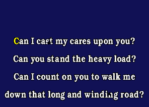 Can I cast my cares upon you?
Can you stand the heavy load?
Can I count on you to walk me

down that long and winding road?