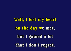 Well. I lost my heart
on the day we met.

but I gained a lot

that I donk regret.