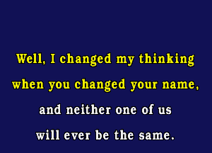 Well. I changed my thinking
when you changed your name.
and neither one of us

will ever be the same.