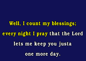 Well. I count my blessingst
every night I pray that the Lord
lets me keep you justa

one more day.