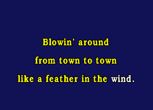 Blowin' around

from town to town

like a feather in the wind.