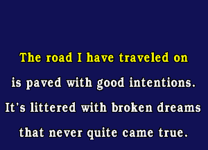 The road I have traveled on
is paved with good intentions.
It's littered with broken dreams

that never quite came true.