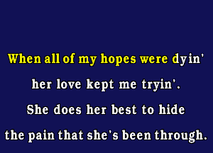 When all of my hopes were dyin'
her love kept me tryin'.
She does her best to hide

the pain that she's been through.