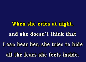 When she cries at night.
and she doesn't think that
I can hear her. she tries to hide

all the fears she feels inside.
