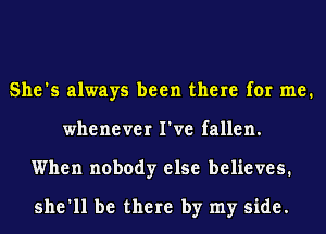 She's always been there for me.
whenever I've fallen.
When nobody else believes.

she'll be there by my side.