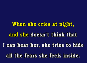 When she cries at night.
and she doesn't think that
I can hear her. she tries to hide

all the fears she feels inside.