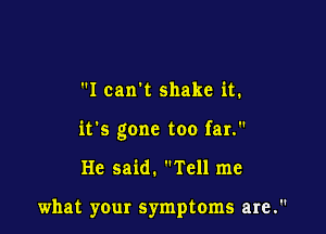I can't shake it.

it's gone too far.

He said. Tell me

what your symptoms are.