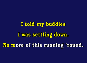 I told my buddies

I was settling down.

No more 01 this running 'round.
