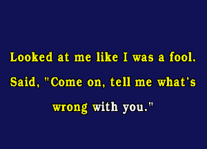 Looked at me like I was a fool.

Said. Come on. tell me what's

wrong with you.
