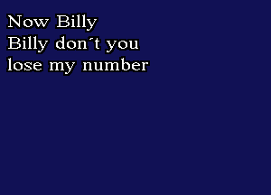 Now Billy
Billy don't you
lose my number